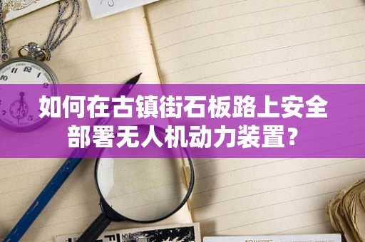 如何在古镇街石板路上安全部署无人机动力装置？