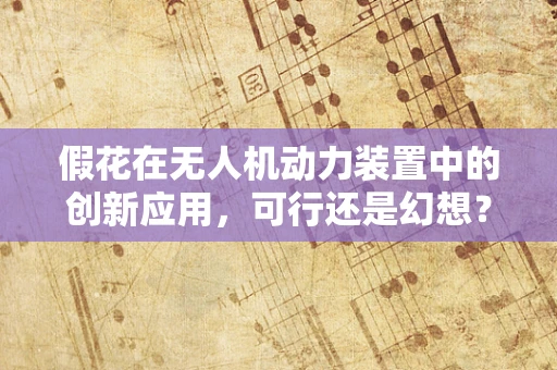 假花在无人机动力装置中的创新应用，可行还是幻想？