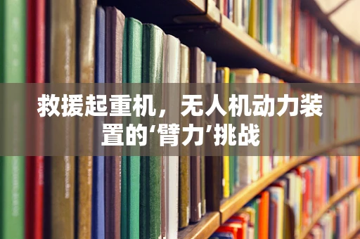 救援起重机，无人机动力装置的‘臂力’挑战