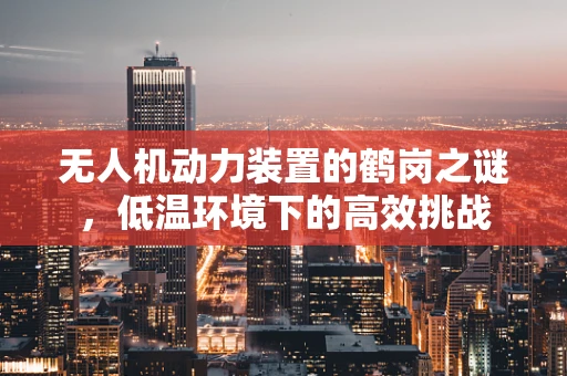 无人机动力装置的鹤岗之谜，低温环境下的高效挑战