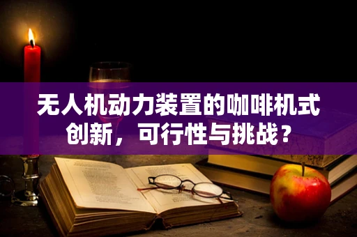 无人机动力装置的咖啡机式创新，可行性与挑战？