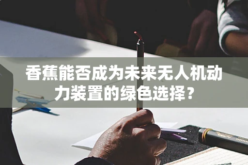 香蕉能否成为未来无人机动力装置的绿色选择？