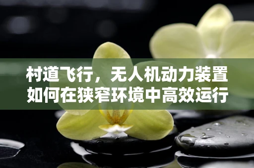村道飞行，无人机动力装置如何在狭窄环境中高效运行？