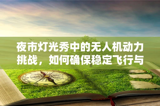 夜市灯光秀中的无人机动力挑战，如何确保稳定飞行与精准控制？