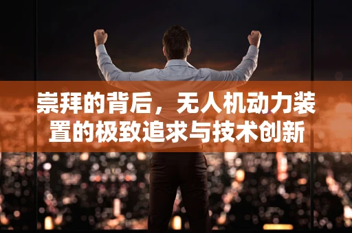 崇拜的背后，无人机动力装置的极致追求与技术创新