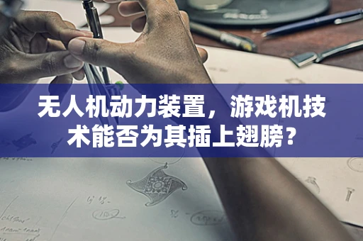 无人机动力装置，游戏机技术能否为其插上翅膀？