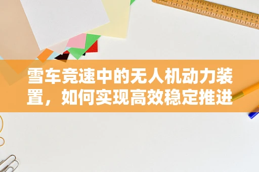 雪车竞速中的无人机动力装置，如何实现高效稳定推进？