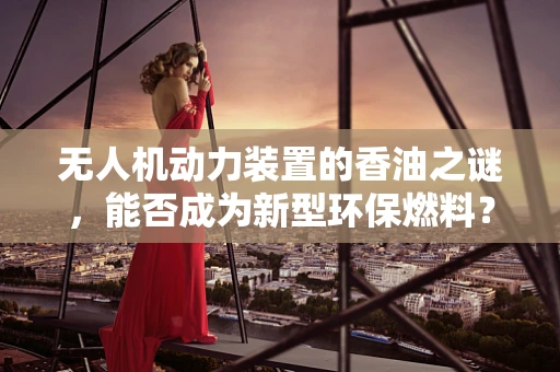 无人机动力装置的香油之谜，能否成为新型环保燃料？