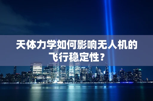 天体力学如何影响无人机的飞行稳定性？