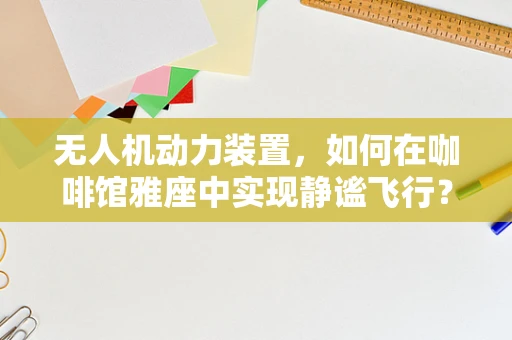 无人机动力装置，如何在咖啡馆雅座中实现静谧飞行？