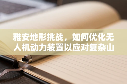 雅安地形挑战，如何优化无人机动力装置以应对复杂山地飞行？