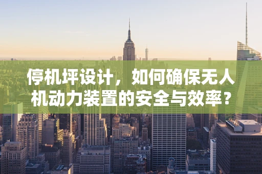 停机坪设计，如何确保无人机动力装置的安全与效率？