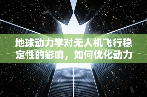 地球动力学对无人机飞行稳定性的影响，如何优化动力装置？