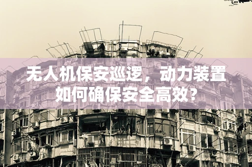 无人机保安巡逻，动力装置如何确保安全高效？