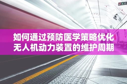 如何通过预防医学策略优化无人机动力装置的维护周期？