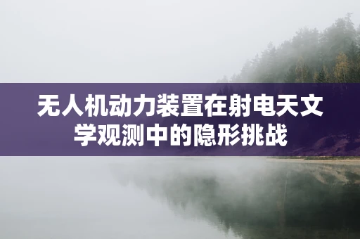 无人机动力装置在射电天文学观测中的隐形挑战