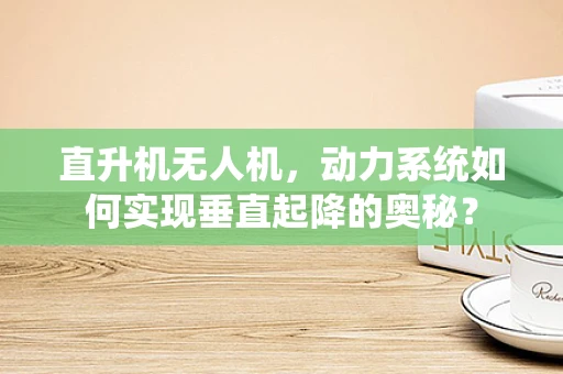 直升机无人机，动力系统如何实现垂直起降的奥秘？