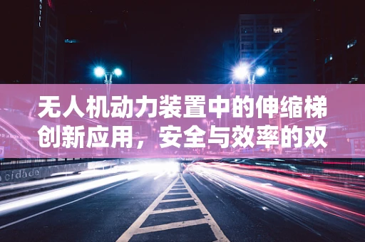 无人机动力装置中的伸缩梯创新应用，安全与效率的双重挑战
