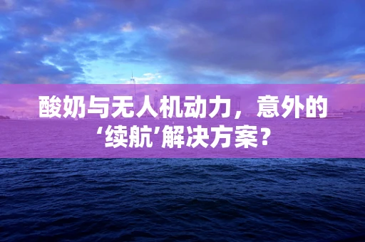 酸奶与无人机动力，意外的‘续航’解决方案？