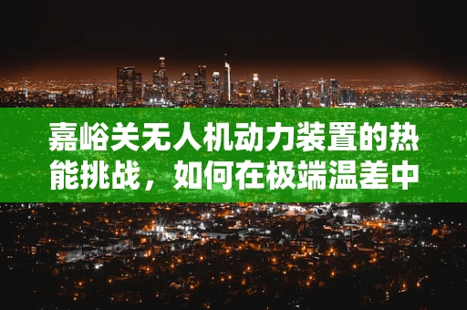 嘉峪关无人机动力装置的热能挑战，如何在极端温差中保持高效稳定？