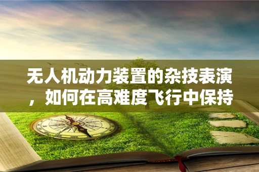 无人机动力装置的杂技表演，如何在高难度飞行中保持稳定？