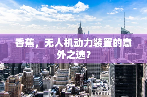 香蕉，无人机动力装置的意外之选？