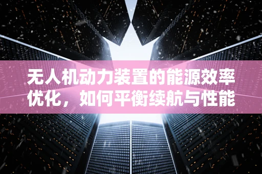 无人机动力装置的能源效率优化，如何平衡续航与性能？