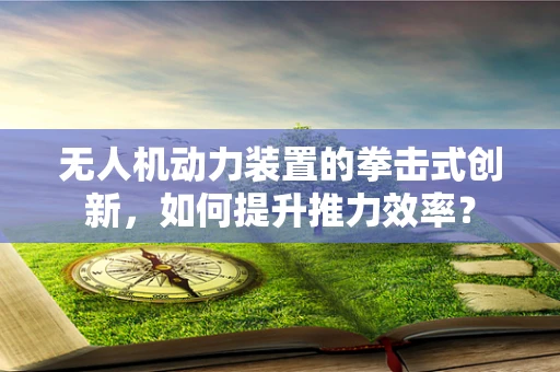 无人机动力装置的拳击式创新，如何提升推力效率？