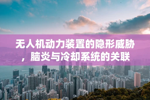 无人机动力装置的隐形威胁，脑炎与冷却系统的关联