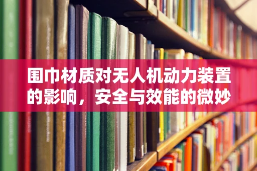 围巾材质对无人机动力装置的影响，安全与效能的微妙平衡