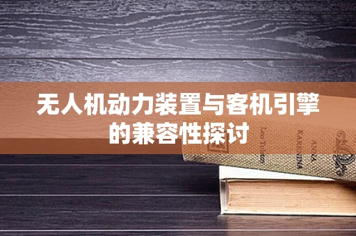无人机动力装置与客机引擎的兼容性探讨