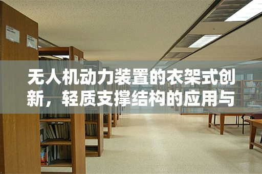 无人机动力装置的衣架式创新，轻质支撑结构的应用与挑战