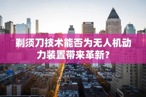 剃须刀技术能否为无人机动力装置带来革新？
