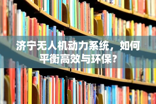 济宁无人机动力系统，如何平衡高效与环保？