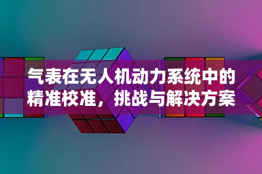 气表在无人机动力系统中的精准校准，挑战与解决方案