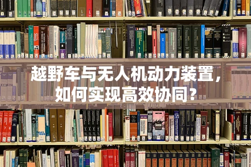 越野车与无人机动力装置，如何实现高效协同？