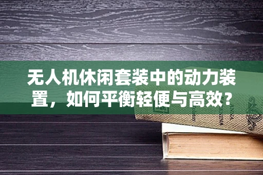 无人机休闲套装中的动力装置，如何平衡轻便与高效？