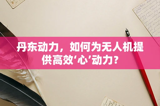 丹东动力，如何为无人机提供高效‘心’动力？