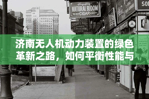 济南无人机动力装置的绿色革新之路，如何平衡性能与环保？