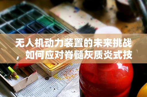 无人机动力装置的未来挑战，如何应对脊髓灰质炎式技术难题？