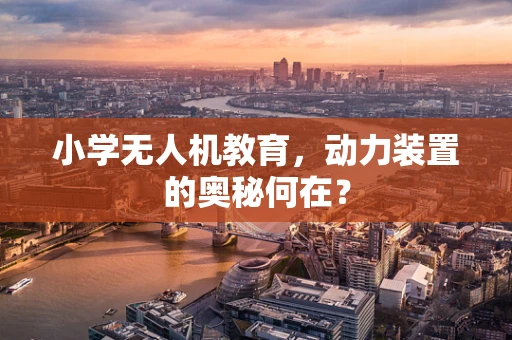 小学无人机教育，动力装置的奥秘何在？