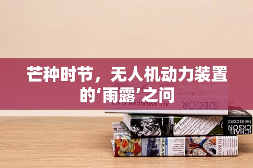 芒种时节，无人机动力装置的‘雨露’之问