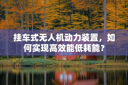 挂车式无人机动力装置，如何实现高效能低耗能？