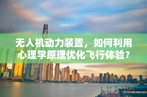 无人机动力装置，如何利用心理学原理优化飞行体验？