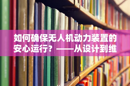 如何确保无人机动力装置的安心运行？——从设计到维护的全方位考量