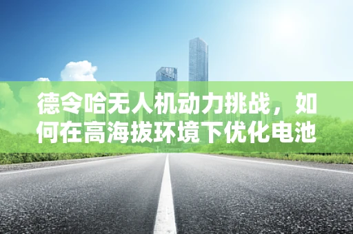 德令哈无人机动力挑战，如何在高海拔环境下优化电池续航？
