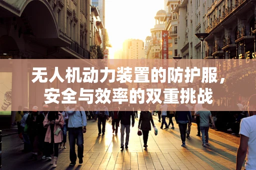 无人机动力装置的防护服，安全与效率的双重挑战