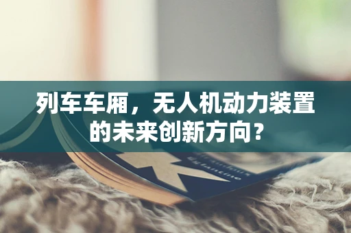 列车车厢，无人机动力装置的未来创新方向？