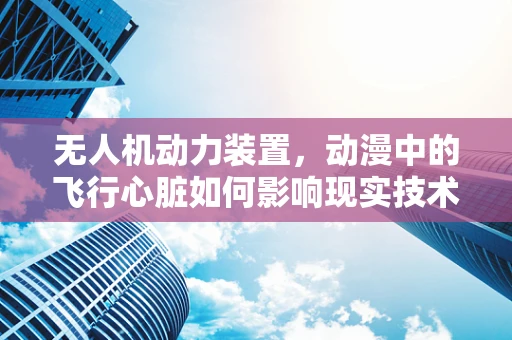 无人机动力装置，动漫中的飞行心脏如何影响现实技术？