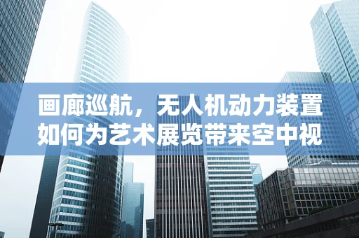 画廊巡航，无人机动力装置如何为艺术展览带来空中视角？